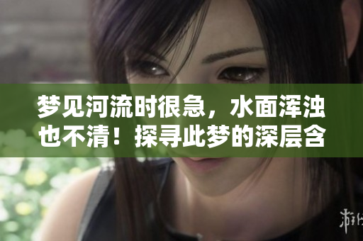 梦见河流时很急，水面浑浊也不清！探寻此梦的深层含义