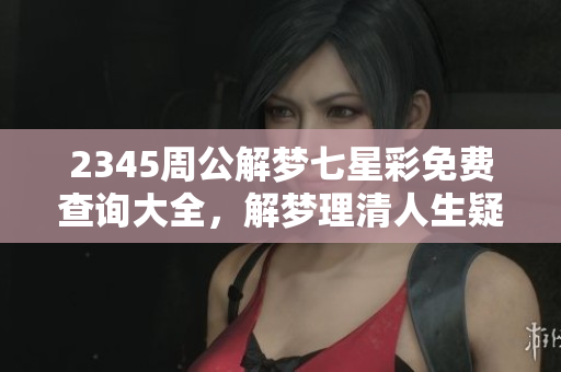 2345周公解梦七星彩免费查询大全，解梦理清人生疑惑的好帮手
