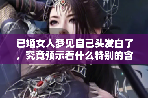 已婚女人梦见自己头发白了，究竟预示着什么特别的含义呢