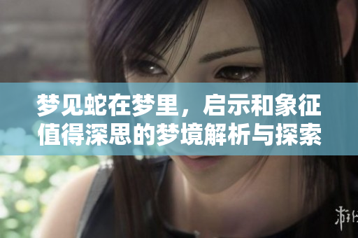 梦见蛇在梦里，启示和象征值得深思的梦境解析与探索