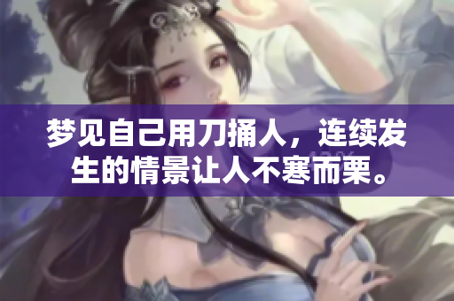 梦见自己用刀捅人，连续发生的情景让人不寒而栗。
