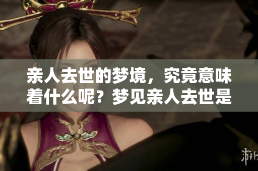 亲人去世的梦境，究竟意味着什么呢？梦见亲人去世是怎么回事？