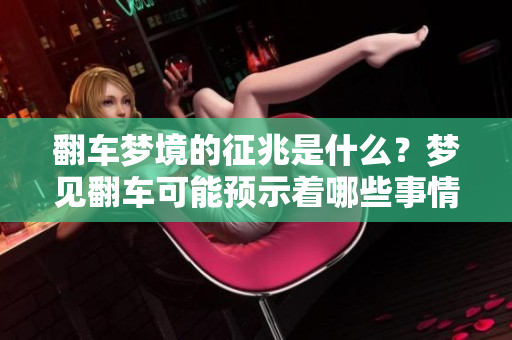 翻车梦境的征兆是什么？梦见翻车可能预示着哪些事情呢？