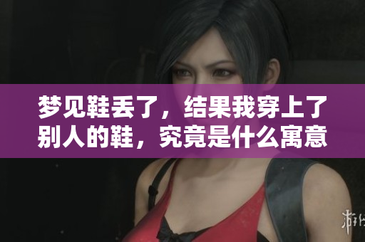 梦见鞋丢了，结果我穿上了别人的鞋，究竟是什么寓意呢？