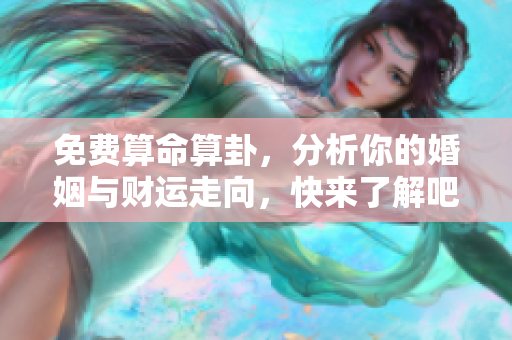 免费算命算卦，分析你的婚姻与财运走向，快来了解吧