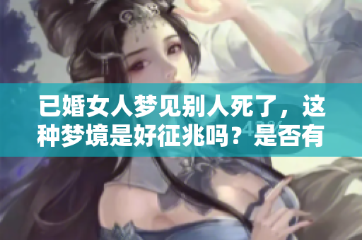 已婚女人梦见别人死了，这种梦境是好征兆吗？是否有特别的寓意呢？