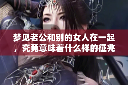 梦见老公和别的女人在一起，究竟意味着什么样的征兆呢
