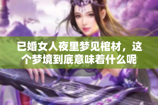 已婚女人夜里梦见棺材，这个梦境到底意味着什么呢