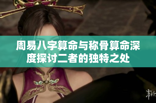 周易八字算命与称骨算命深度探讨二者的独特之处