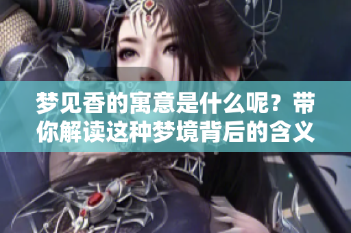 梦见香的寓意是什么呢？带你解读这种梦境背后的含义。