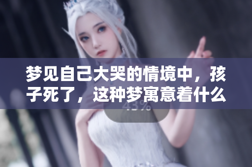 梦见自己大哭的情境中，孩子死了，这种梦寓意着什么呢