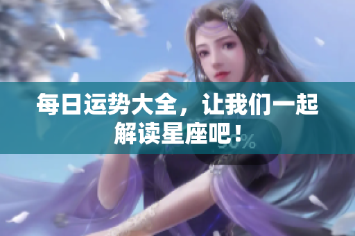 每日运势大全，让我们一起解读星座吧！