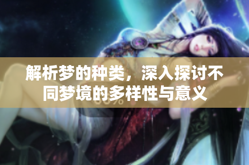 解析梦的种类，深入探讨不同梦境的多样性与意义