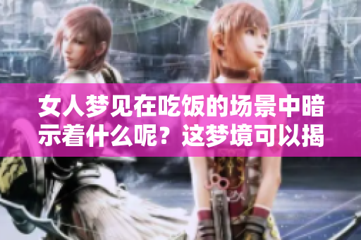 女人梦见在吃饭的场景中暗示着什么呢？这梦境可以揭示许多内心的想法。