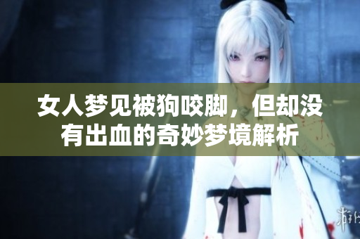 女人梦见被狗咬脚，但却没有出血的奇妙梦境解析
