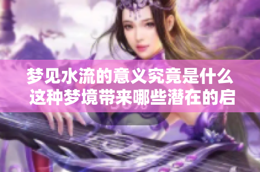 梦见水流的意义究竟是什么 这种梦境带来哪些潜在的启示