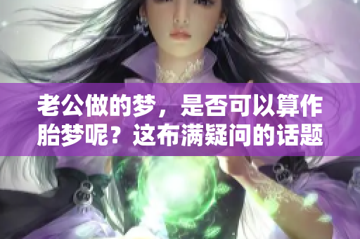 老公做的梦，是否可以算作胎梦呢？这布满疑问的话题值得探讨。