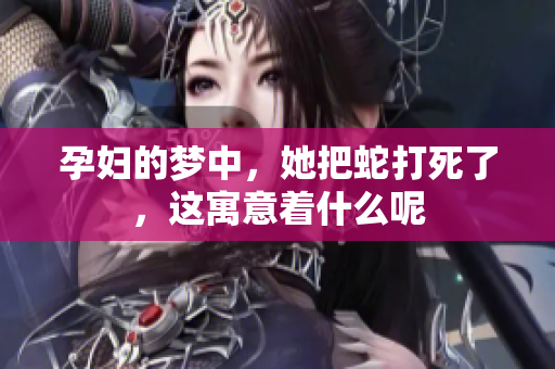 孕妇的梦中，她把蛇打死了，这寓意着什么呢