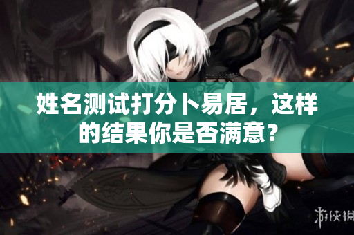 姓名测试打分卜易居，这样的结果你是否满意？