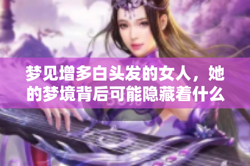 梦见增多白头发的女人，她的梦境背后可能隐藏着什么深意呢