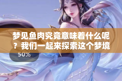 梦见鱼肉究竟意味着什么呢？我们一起来探索这个梦境的深层含义。