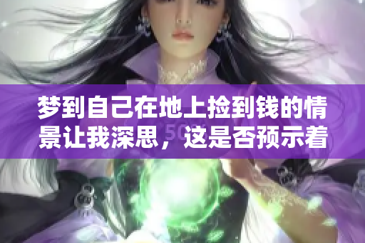 梦到自己在地上捡到钱的情景让我深思，这是否预示着好运即将来临