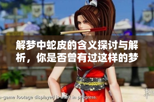解梦中蛇皮的含义探讨与解析，你是否曾有过这样的梦境呢