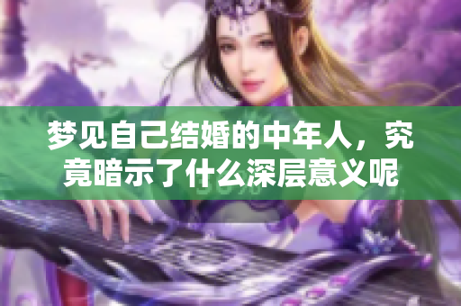 梦见自己结婚的中年人，究竟暗示了什么深层意义呢