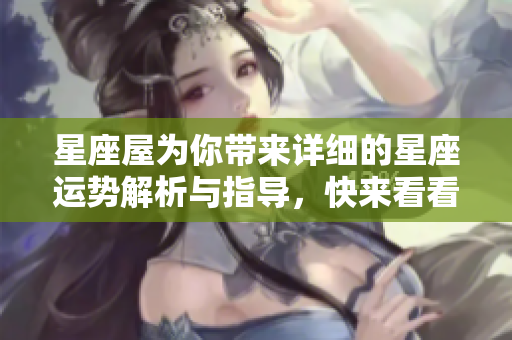星座屋为你带来详细的星座运势解析与指导，快来看看吧！