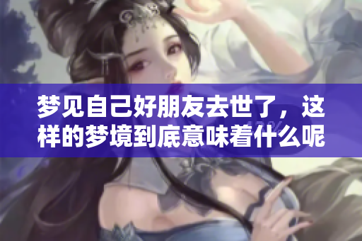 梦见自己好朋友去世了，这样的梦境到底意味着什么呢