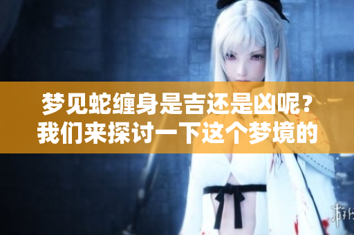 梦见蛇缠身是吉还是凶呢？我们来探讨一下这个梦境的深层含义。