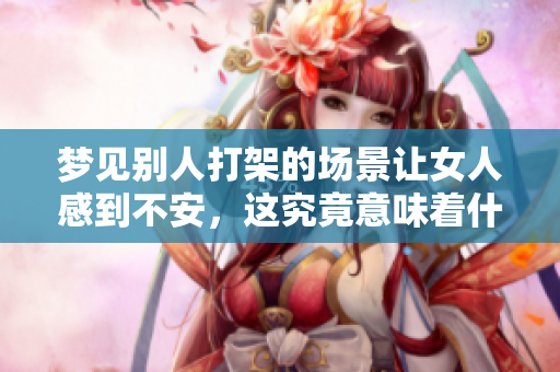 梦见别人打架的场景让女人感到不安，这究竟意味着什么呢