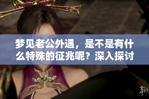 梦见老公外遇，是不是有什么特殊的征兆呢？深入探讨这个梦的含义