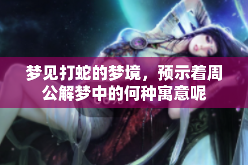 梦见打蛇的梦境，预示着周公解梦中的何种寓意呢