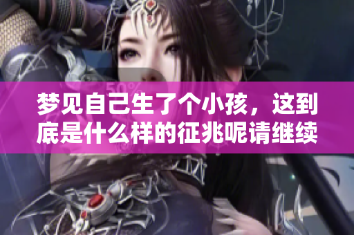 梦见自己生了个小孩，这到底是什么样的征兆呢请继续阅读了解更多解释