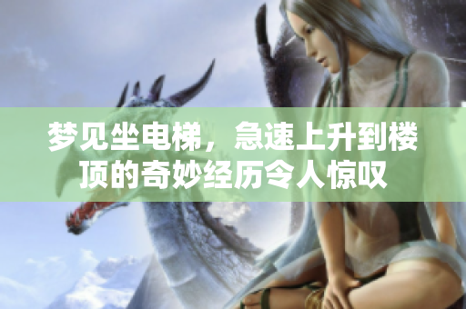 梦见坐电梯，急速上升到楼顶的奇妙经历令人惊叹