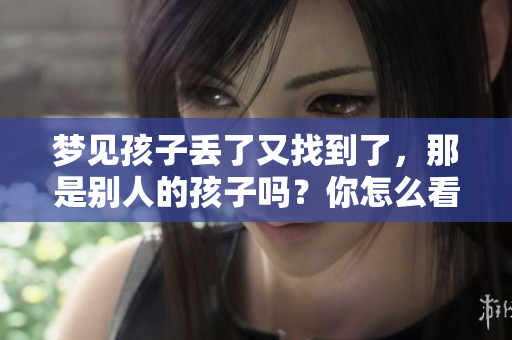 梦见孩子丢了又找到了，那是别人的孩子吗？你怎么看待这个梦境呢？