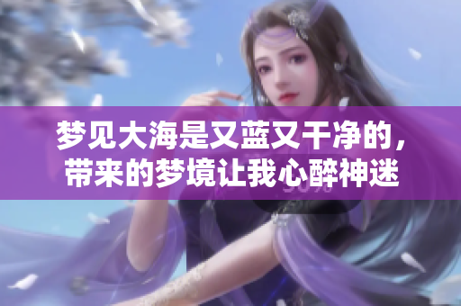 梦见大海是又蓝又干净的，带来的梦境让我心醉神迷