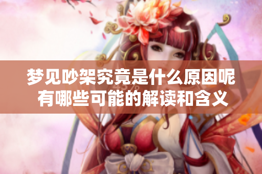 梦见吵架究竟是什么原因呢 有哪些可能的解读和含义呢