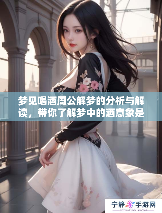 梦见喝酒周公解梦的分析与解读，带你了解梦中的酒意象是什么含义