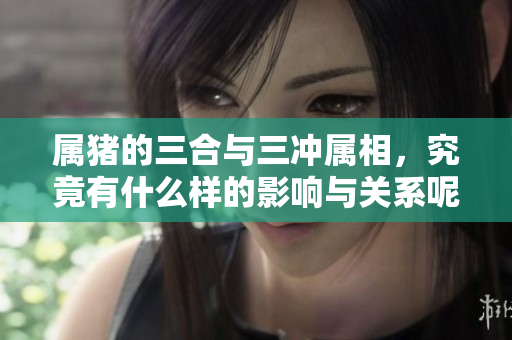 属猪的三合与三冲属相，究竟有什么样的影响与关系呢