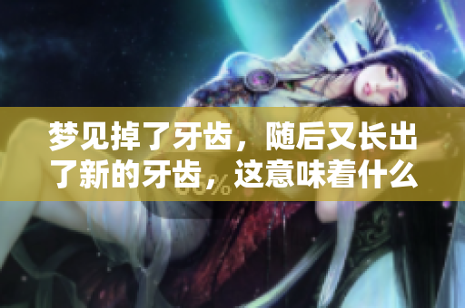 梦见掉了牙齿，随后又长出了新的牙齿，这意味着什么呢