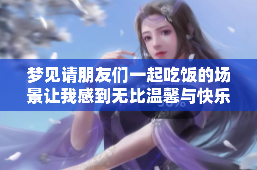 梦见请朋友们一起吃饭的场景让我感到无比温馨与快乐