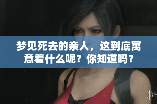 梦见死去的亲人，这到底寓意着什么呢？你知道吗？