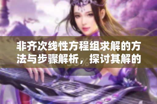 非齐次线性方程组求解的方法与步骤解析，探讨其解的性质与应用