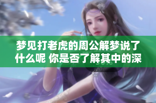 梦见打老虎的周公解梦说了什么呢 你是否了解其中的深意呢