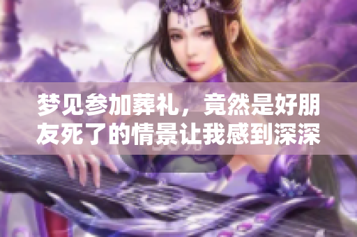 梦见参加葬礼，竟然是好朋友死了的情景让我感到深深难过