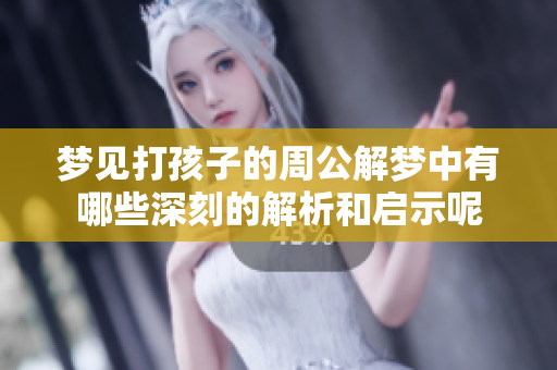 梦见打孩子的周公解梦中有哪些深刻的解析和启示呢
