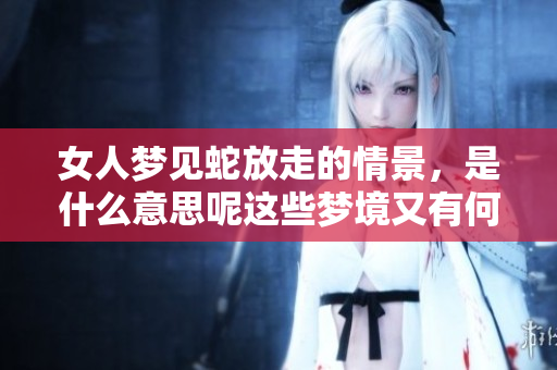 女人梦见蛇放走的情景，是什么意思呢这些梦境又有何深意呢