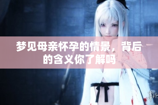 梦见母亲怀孕的情景，背后的含义你了解吗